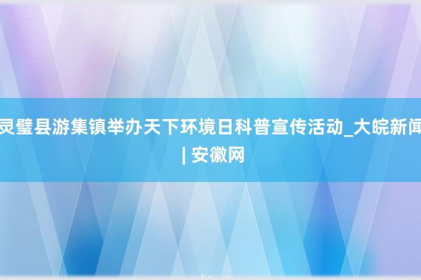 灵璧县游集镇举办天下环境日科普宣传活动_大皖新闻 | 安徽网