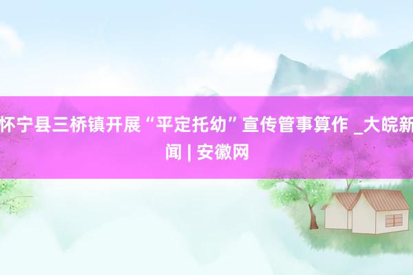 怀宁县三桥镇开展“平定托幼”宣传管事算作 _大皖新闻 | 安徽网