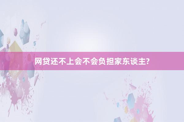 网贷还不上会不会负担家东谈主?