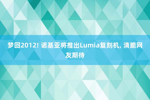 梦回2012! 诺基亚将推出Lumia复刻机, 清脆网友期待