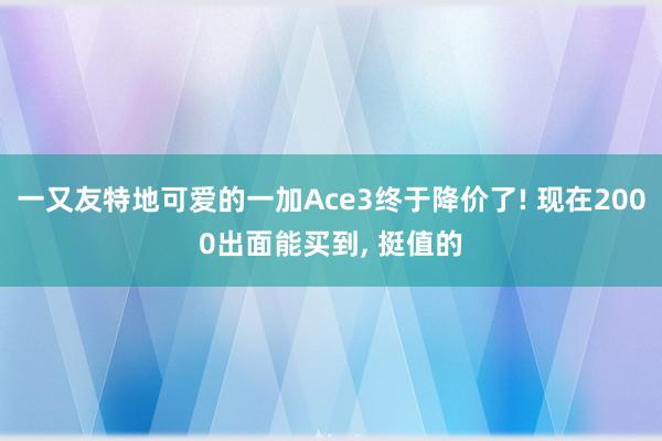 一又友特地可爱的一加Ace3终于降价了! 现在2000出面能买到, 挺值的