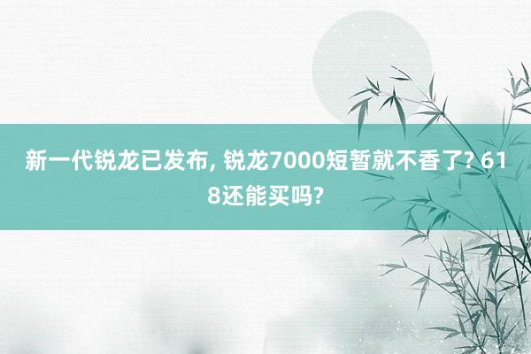 新一代锐龙已发布, 锐龙7000短暂就不香了? 618还能买吗?