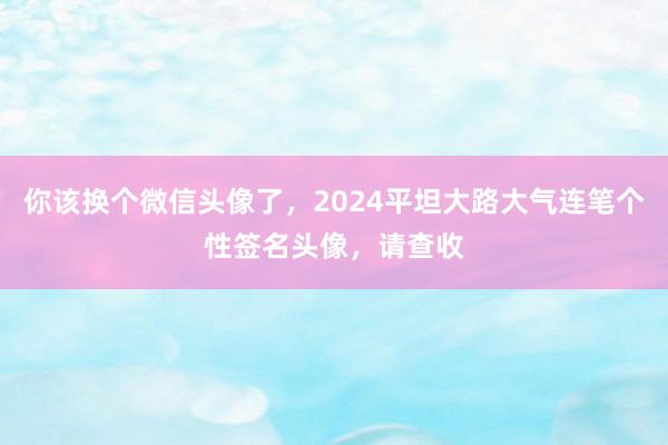 你该换个微信头像了，2024平坦大路大气连笔个性签名头像，请查收