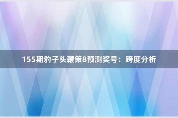 155期豹子头鞭策8预测奖号：跨度分析