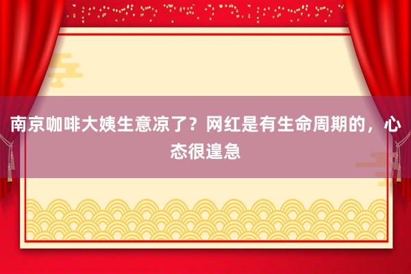 南京咖啡大姨生意凉了？网红是有生命周期的，心态很遑急