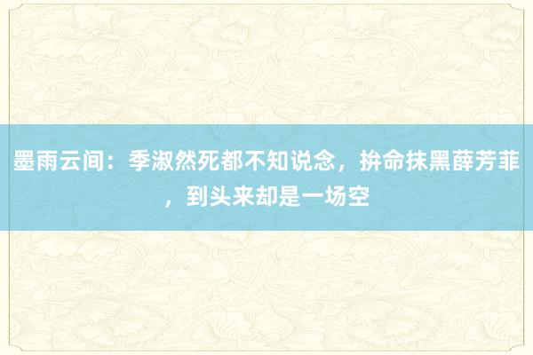 墨雨云间：季淑然死都不知说念，拚命抹黑薛芳菲，到头来却是一场空