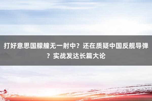 打好意思国艨艟无一射中？还在质疑中国反舰导弹？实战发达长篇大论