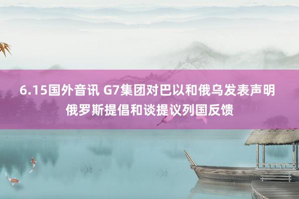 6.15国外音讯 G7集团对巴以和俄乌发表声明 俄罗斯提倡和谈提议列国反馈