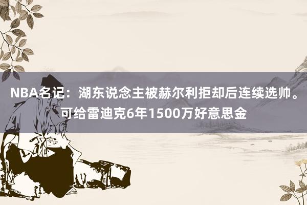 NBA名记：湖东说念主被赫尔利拒却后连续选帅。可给雷迪克6年1500万好意思金