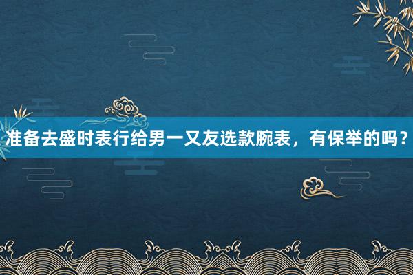 准备去盛时表行给男一又友选款腕表，有保举的吗？