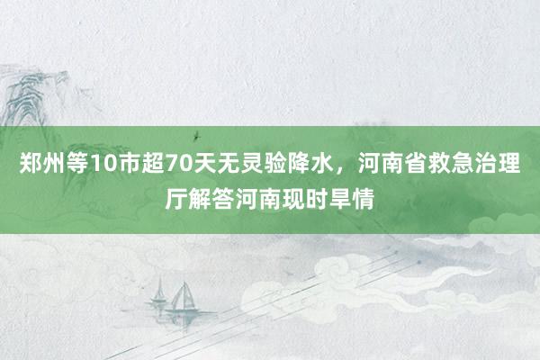 郑州等10市超70天无灵验降水，河南省救急治理厅解答河南现时旱情