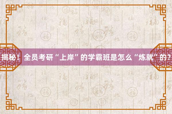 揭秘！全员考研“上岸”的学霸班是怎么“炼就”的？