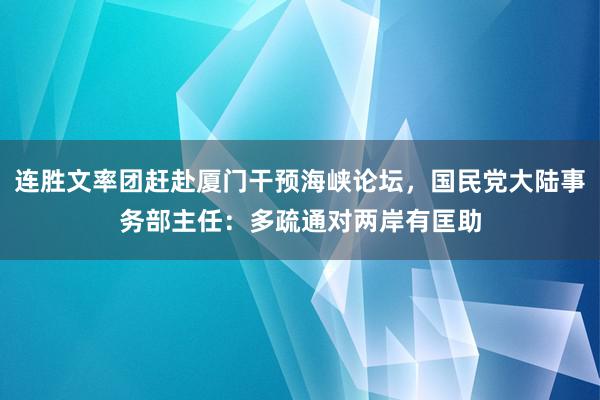 连胜文率团赶赴厦门干预海峡论坛，国民党大陆事务部主任：多疏通对两岸有匡助