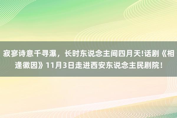 寂寥诗意千寻瀑，长时东说念主间四月天!话剧《相逢徽因》11月3日走进西安东说念主民剧院！