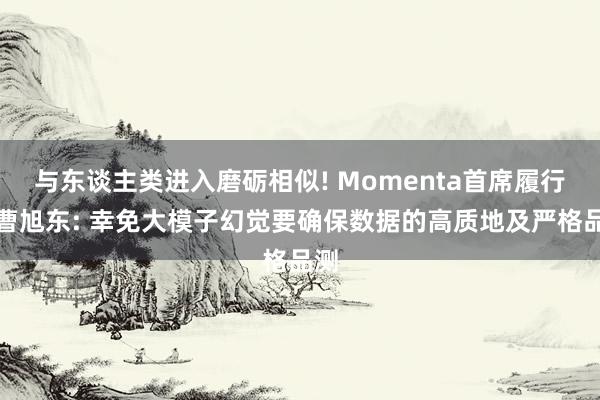 与东谈主类进入磨砺相似! Momenta首席履行官曹旭东: 幸免大模子幻觉要确保数据的高质地及严格品测