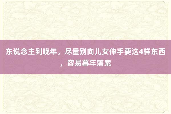 东说念主到晚年，尽量别向儿女伸手要这4样东西，容易暮年落索