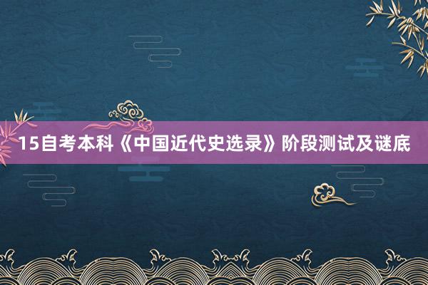 15自考本科《中国近代史选录》阶段测试及谜底