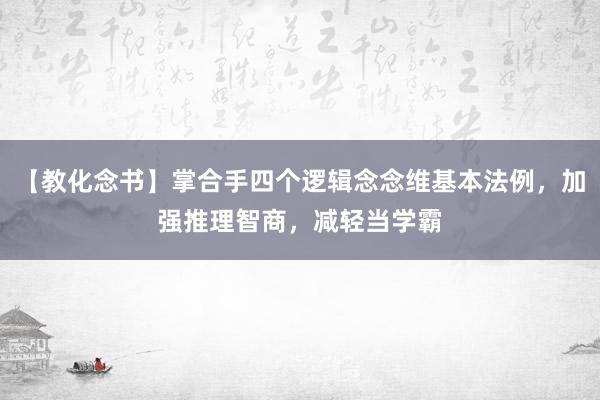 【教化念书】掌合手四个逻辑念念维基本法例，加强推理智商，减轻当学霸