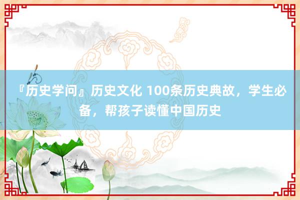 『历史学问』历史文化 100条历史典故，学生必备，帮孩子读懂中国历史