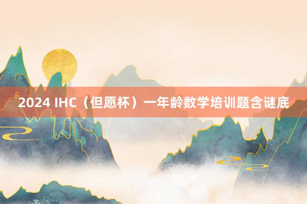 2024 IHC（但愿杯）一年龄数学培训题含谜底