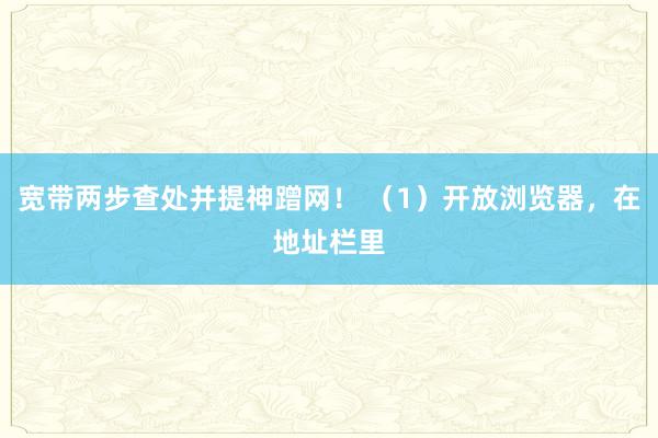 宽带两步查处并提神蹭网！ （1）开放浏览器，在地址栏里