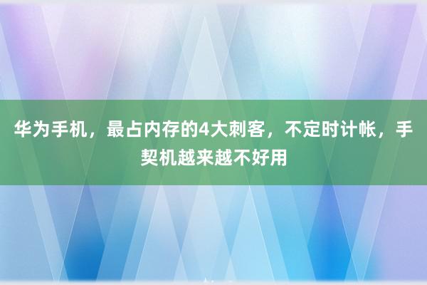 华为手机，最占内存的4大刺客，不定时计帐，手契机越来越不好用