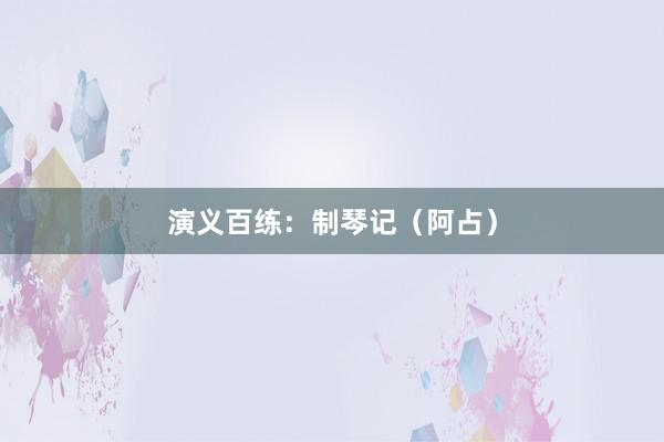 演义百练：制琴记（阿占）