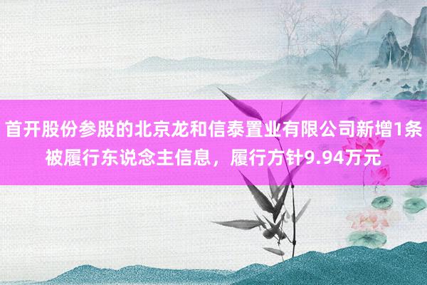 首开股份参股的北京龙和信泰置业有限公司新增1条被履行东说念主信息，履行方针9.94万元