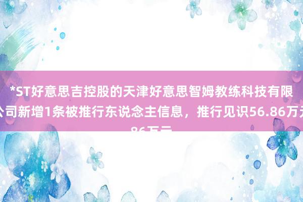 *ST好意思吉控股的天津好意思智姆教练科技有限公司新增1条被推行东说念主信息，推行见识56.86万元