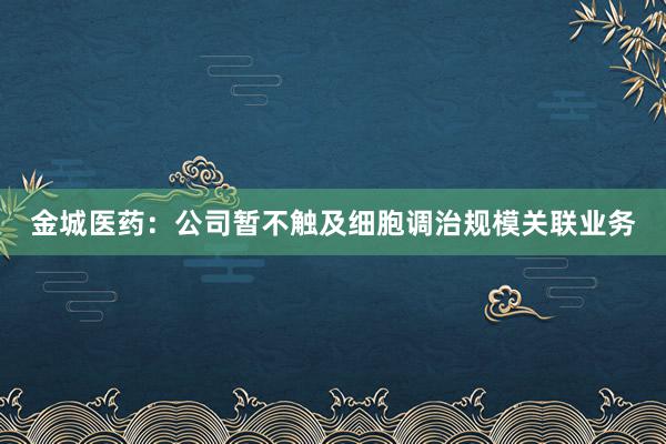 金城医药：公司暂不触及细胞调治规模关联业务