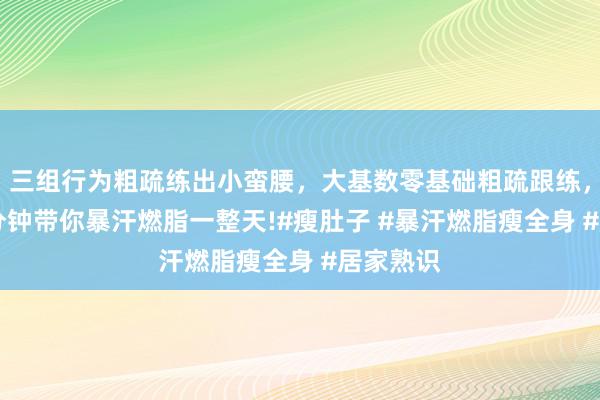 三组行为粗疏练出小蛮腰，大基数零基础粗疏跟练，每天30分钟带你暴汗燃脂一整天!#瘦肚子 #暴汗燃脂瘦全身 #居家熟识