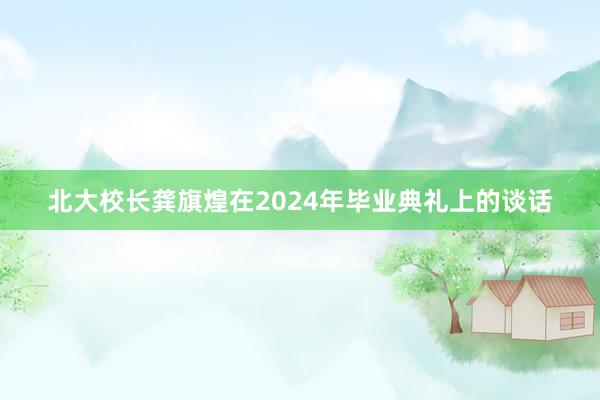 北大校长龚旗煌在2024年毕业典礼上的谈话