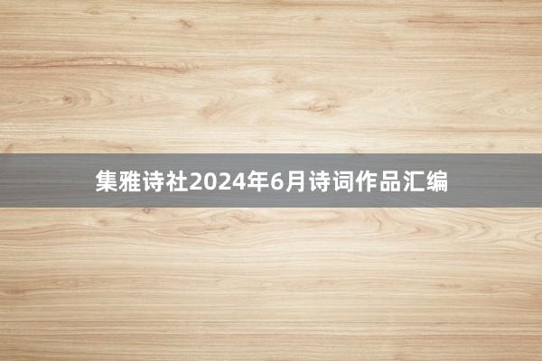 集雅诗社2024年6月诗词作品汇编