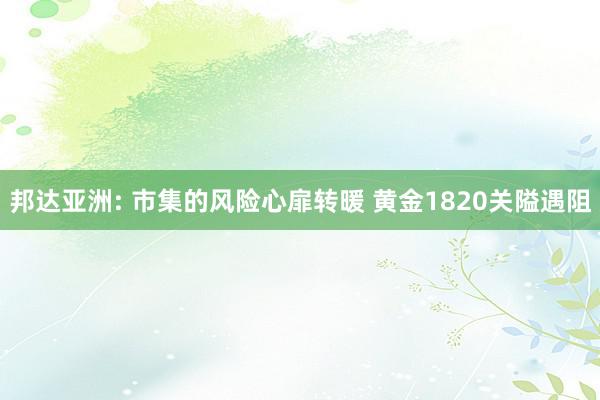 邦达亚洲: 市集的风险心扉转暖 黄金1820关隘遇阻