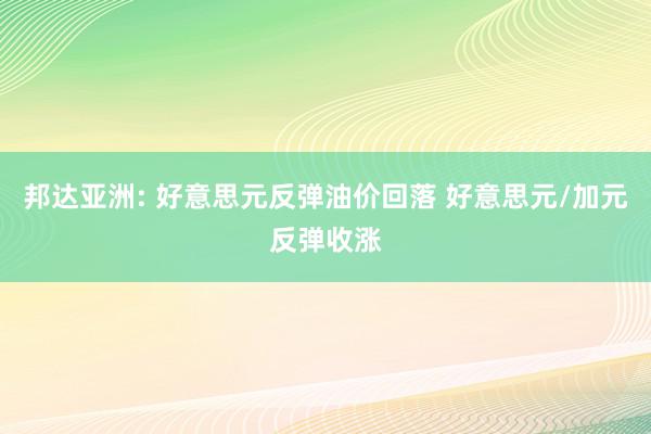 邦达亚洲: 好意思元反弹油价回落 好意思元/加元反弹收涨