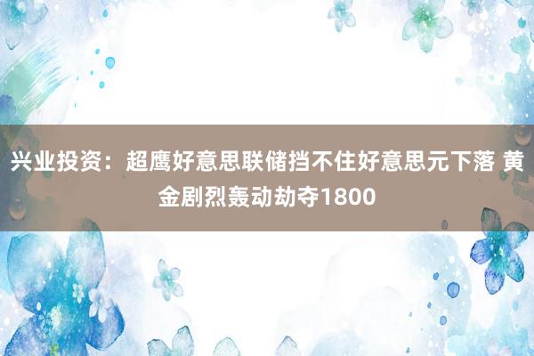 兴业投资：超鹰好意思联储挡不住好意思元下落 黄金剧烈轰动劫夺1800