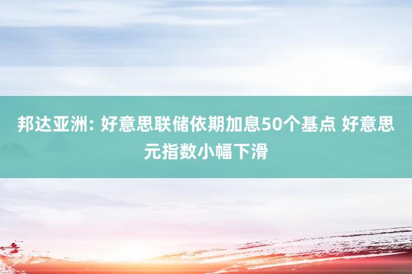 邦达亚洲: 好意思联储依期加息50个基点 好意思元指数小幅下滑