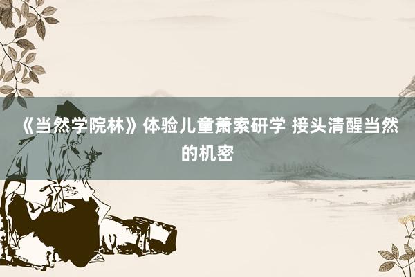 《当然学院林》体验儿童萧索研学 接头清醒当然的机密