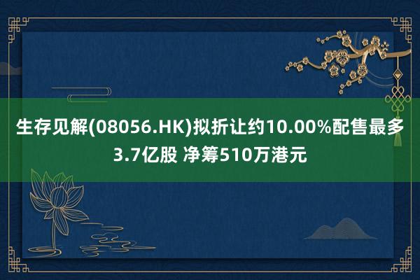 生存见解(08056.HK)拟折让约10.00%配售最多3.7亿股 净筹510万港元