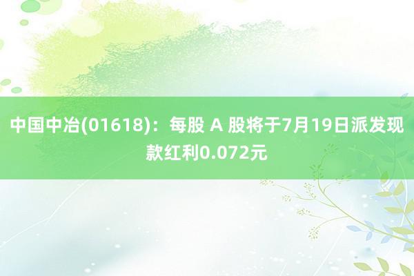 中国中冶(01618)：每股 A 股将于7月19日派发现款红利0.072元