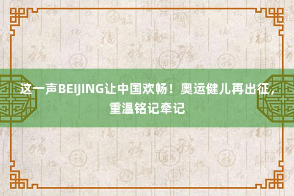 这一声BEIJING让中国欢畅！奥运健儿再出征，重温铭记牵记