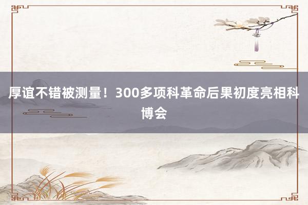 厚谊不错被测量！300多项科革命后果初度亮相科博会