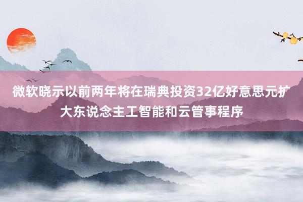 微软晓示以前两年将在瑞典投资32亿好意思元扩大东说念主工智能和云管事程序