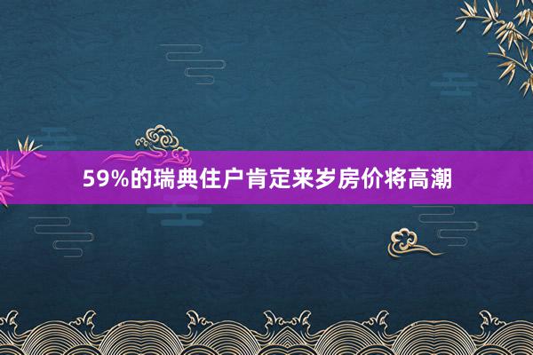 59%的瑞典住户肯定来岁房价将高潮