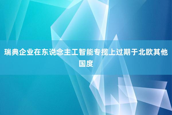 瑞典企业在东说念主工智能专揽上过期于北欧其他国度