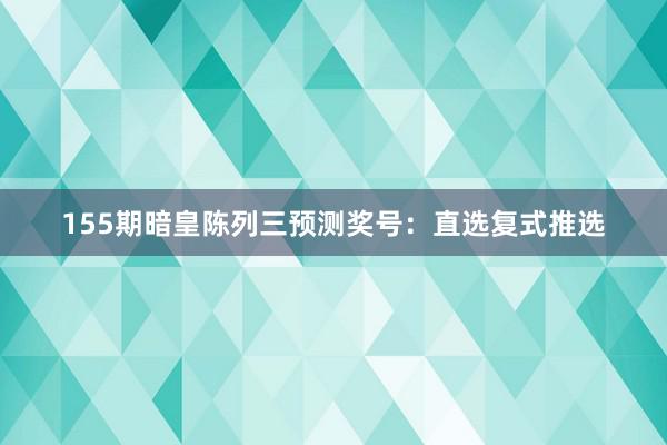 155期暗皇陈列三预测奖号：直选复式推选