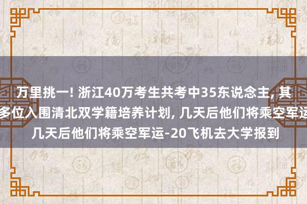 万里挑一! 浙江40万考生共考中35东说念主, 其中杭州有13位男生, 多位入围清北双学籍培养计划, 几天后他们将乘空军运-20飞机去大学报到