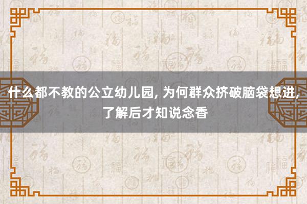 什么都不教的公立幼儿园, 为何群众挤破脑袋想进, 了解后才知说念香