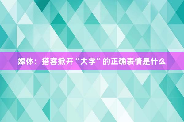 媒体：搭客掀开“大学”的正确表情是什么