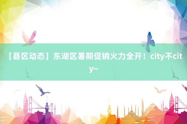 【县区动态】东湖区暑期促销火力全开！city不city~